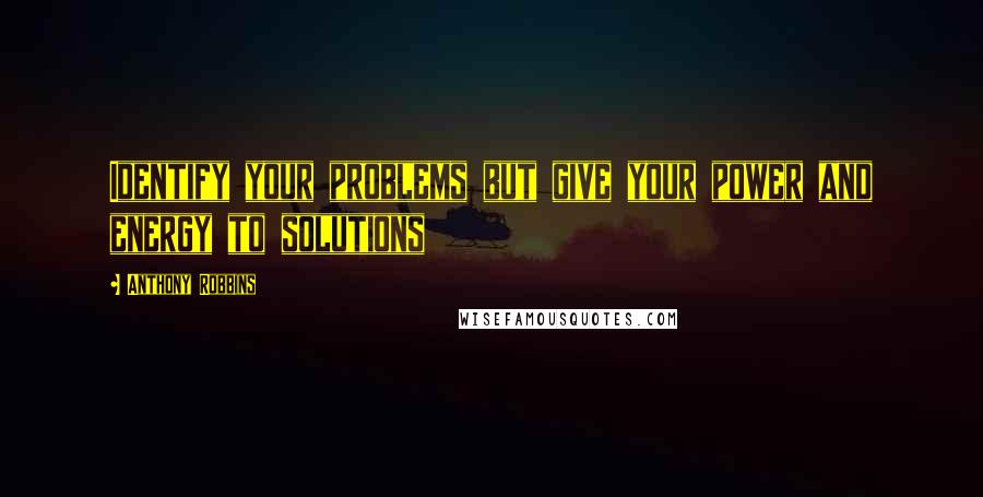 Anthony Robbins Quotes: Identify your problems but give your power and energy to solutions