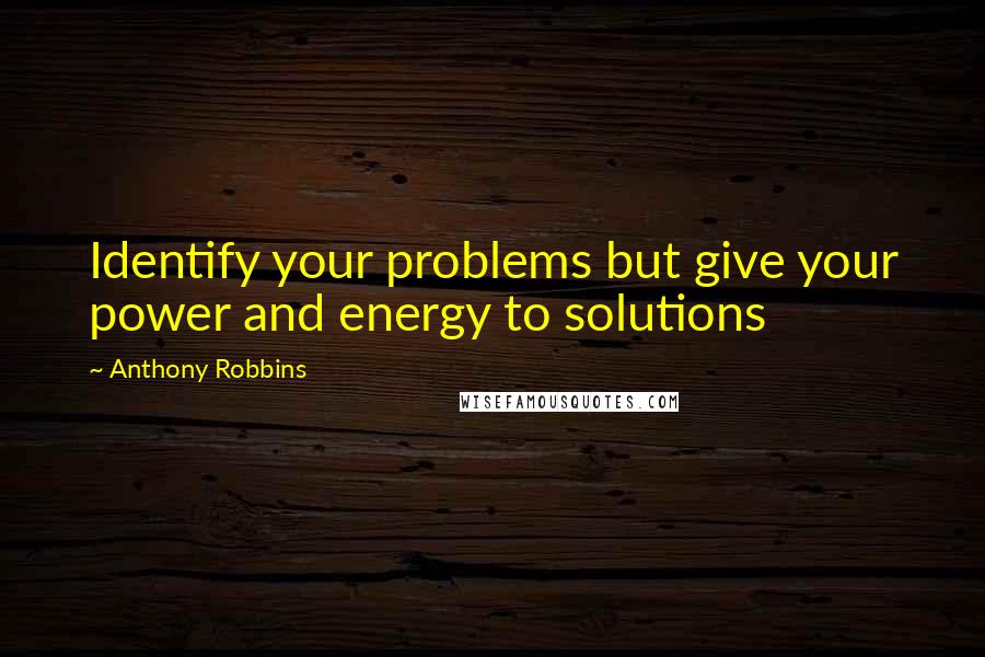 Anthony Robbins Quotes: Identify your problems but give your power and energy to solutions