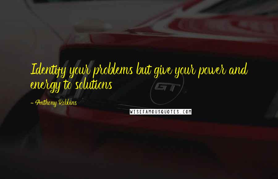 Anthony Robbins Quotes: Identify your problems but give your power and energy to solutions
