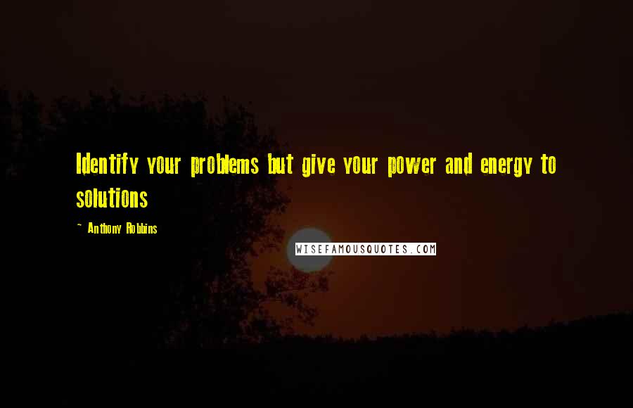 Anthony Robbins Quotes: Identify your problems but give your power and energy to solutions
