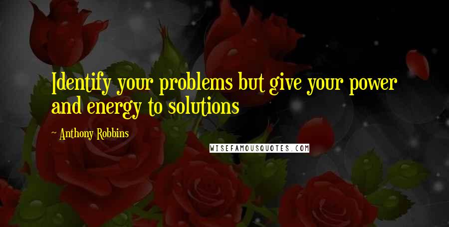 Anthony Robbins Quotes: Identify your problems but give your power and energy to solutions