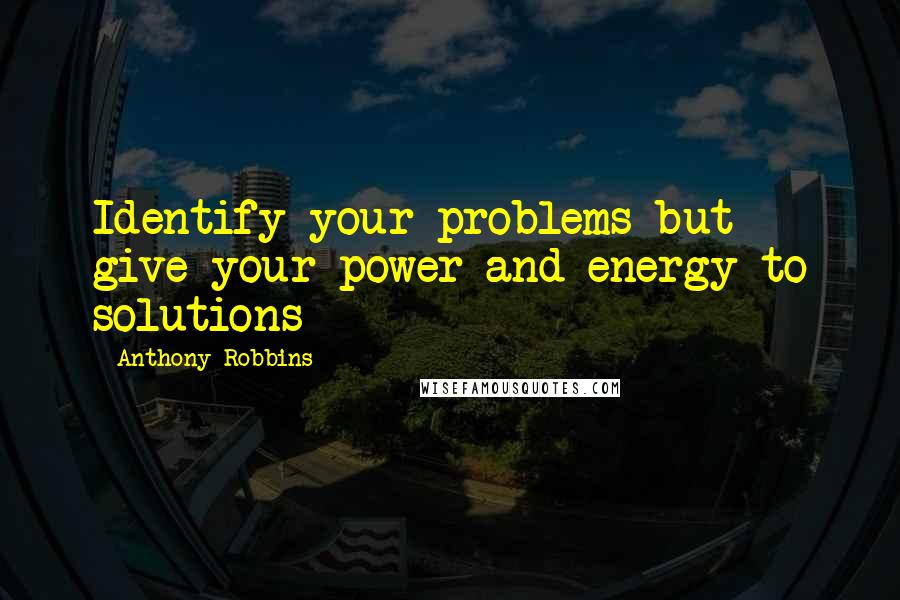 Anthony Robbins Quotes: Identify your problems but give your power and energy to solutions