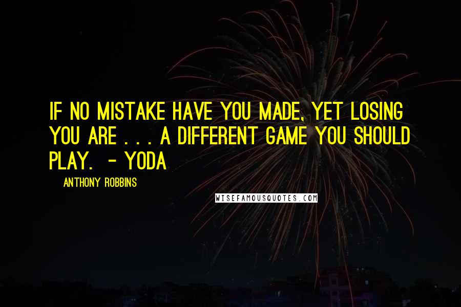 Anthony Robbins Quotes: If no mistake have you made, yet losing you are . . . a different game you should play. - YODA