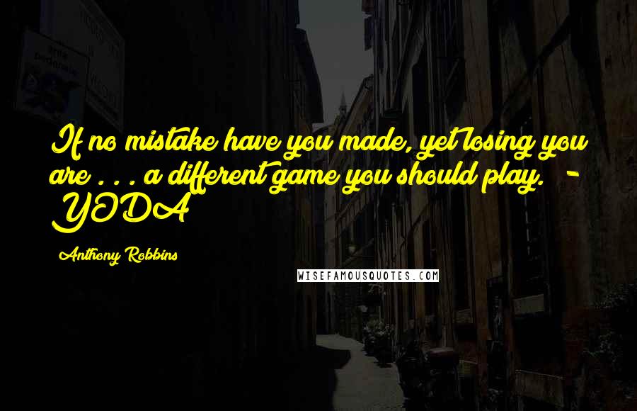 Anthony Robbins Quotes: If no mistake have you made, yet losing you are . . . a different game you should play.  - YODA