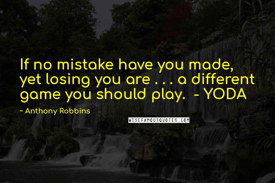 Anthony Robbins Quotes: If no mistake have you made, yet losing you are . . . a different game you should play.  - YODA