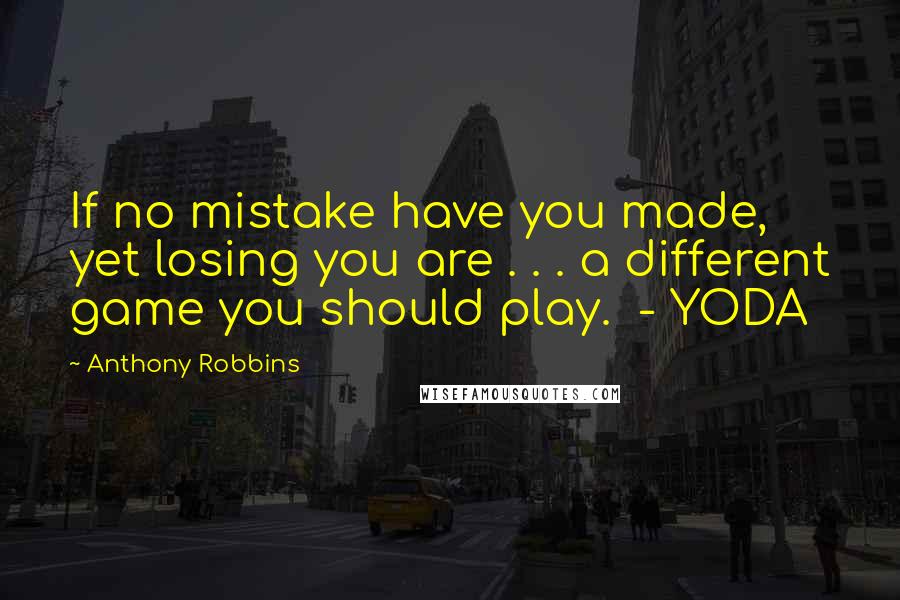 Anthony Robbins Quotes: If no mistake have you made, yet losing you are . . . a different game you should play.  - YODA