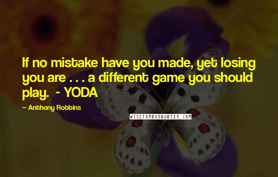 Anthony Robbins Quotes: If no mistake have you made, yet losing you are . . . a different game you should play.  - YODA