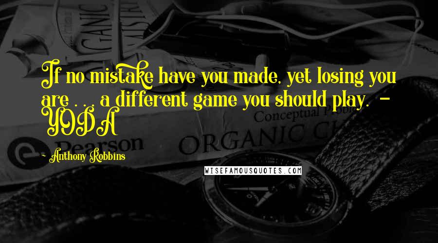 Anthony Robbins Quotes: If no mistake have you made, yet losing you are . . . a different game you should play.  - YODA