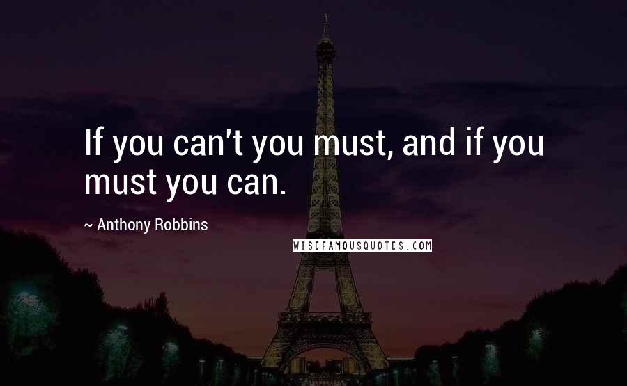 Anthony Robbins Quotes: If you can't you must, and if you must you can.