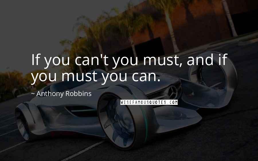 Anthony Robbins Quotes: If you can't you must, and if you must you can.