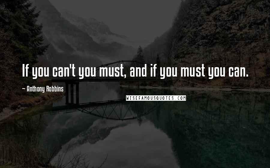 Anthony Robbins Quotes: If you can't you must, and if you must you can.