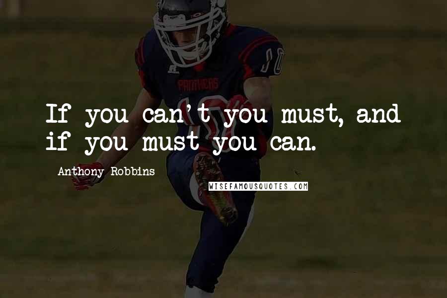Anthony Robbins Quotes: If you can't you must, and if you must you can.