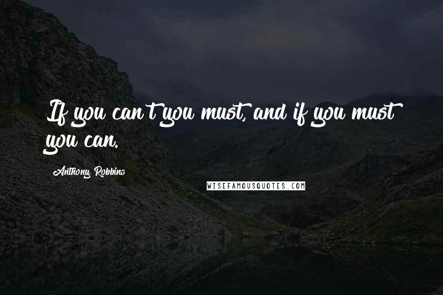 Anthony Robbins Quotes: If you can't you must, and if you must you can.