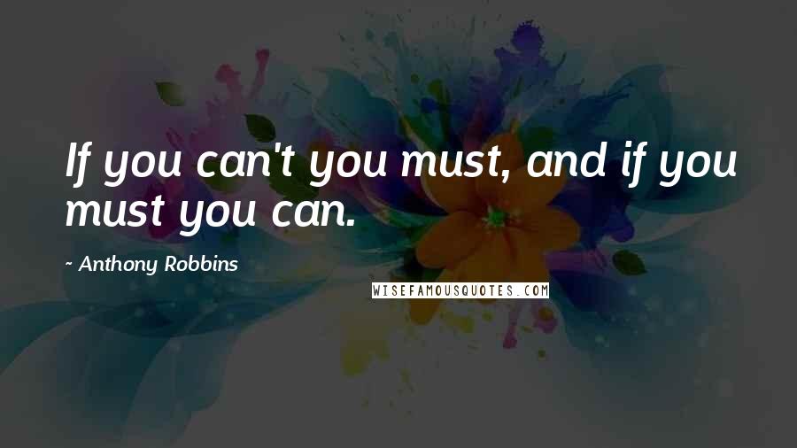 Anthony Robbins Quotes: If you can't you must, and if you must you can.