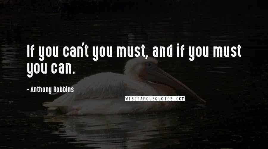 Anthony Robbins Quotes: If you can't you must, and if you must you can.