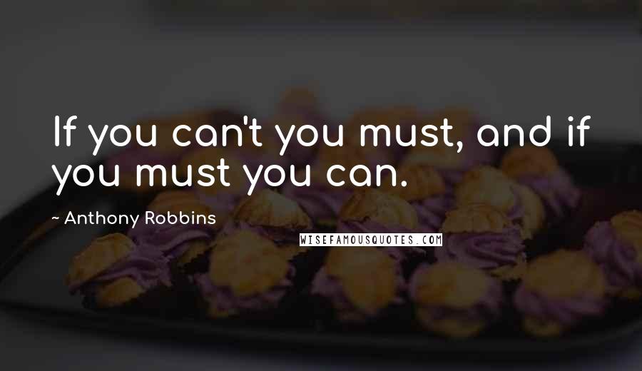 Anthony Robbins Quotes: If you can't you must, and if you must you can.