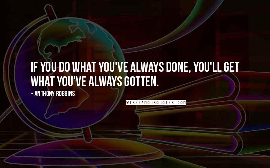 Anthony Robbins Quotes: If you do what you've always done, you'll get what you've always gotten.