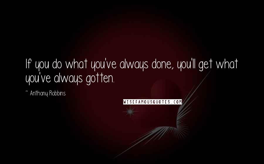 Anthony Robbins Quotes: If you do what you've always done, you'll get what you've always gotten.