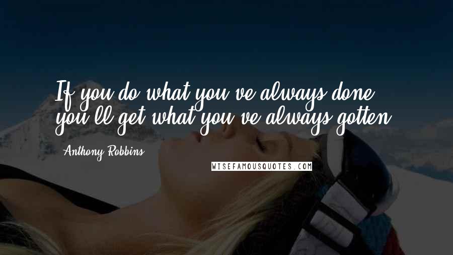 Anthony Robbins Quotes: If you do what you've always done, you'll get what you've always gotten.