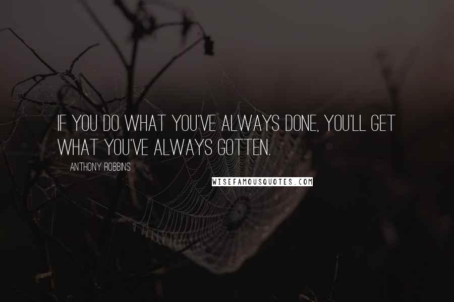 Anthony Robbins Quotes: If you do what you've always done, you'll get what you've always gotten.