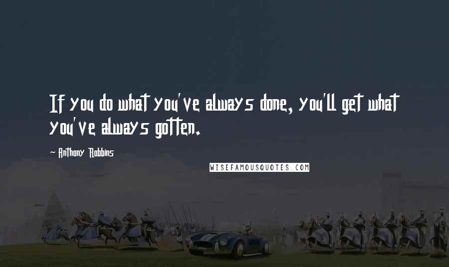 Anthony Robbins Quotes: If you do what you've always done, you'll get what you've always gotten.