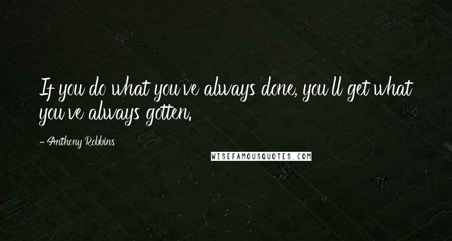 Anthony Robbins Quotes: If you do what you've always done, you'll get what you've always gotten.