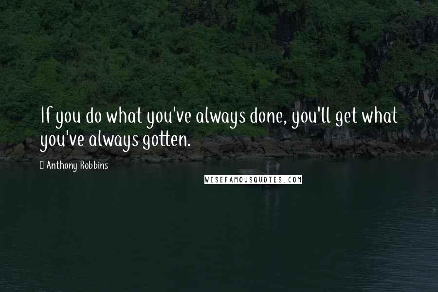 Anthony Robbins Quotes: If you do what you've always done, you'll get what you've always gotten.