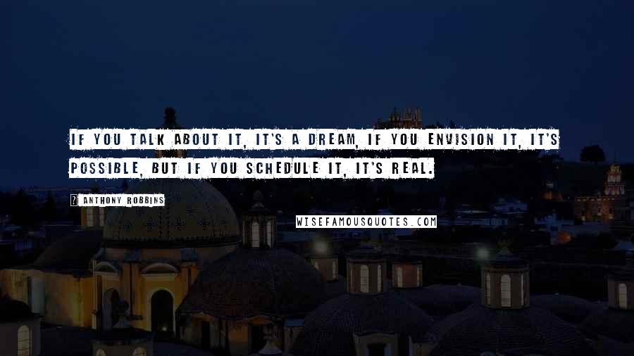 Anthony Robbins Quotes: If you talk about it, it's a dream, if you envision it, it's possible, but if you schedule it, it's real.