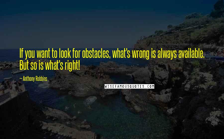 Anthony Robbins Quotes: If you want to look for obstacles, what's wrong is always available. But so is what's right!