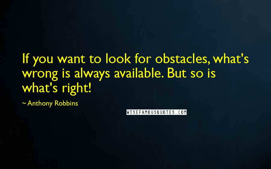 Anthony Robbins Quotes: If you want to look for obstacles, what's wrong is always available. But so is what's right!