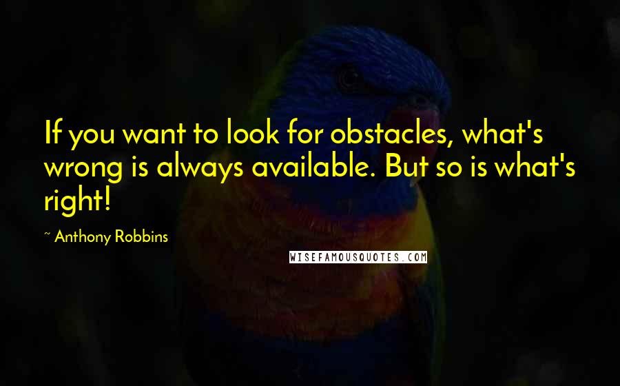 Anthony Robbins Quotes: If you want to look for obstacles, what's wrong is always available. But so is what's right!