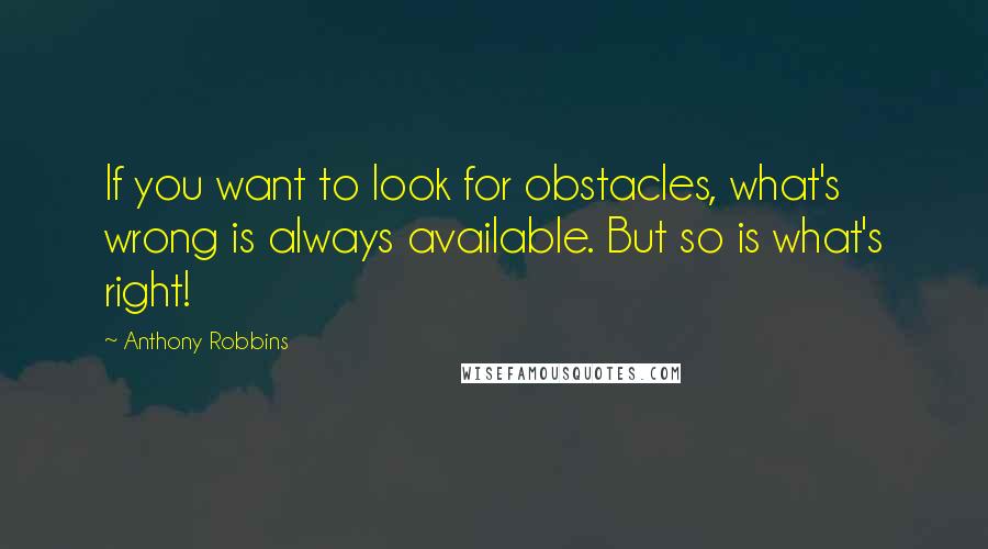 Anthony Robbins Quotes: If you want to look for obstacles, what's wrong is always available. But so is what's right!