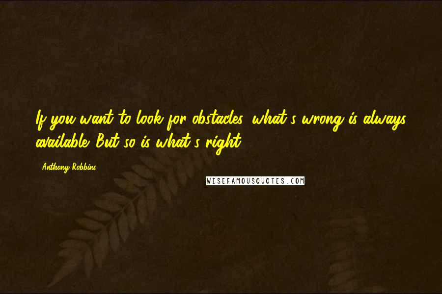 Anthony Robbins Quotes: If you want to look for obstacles, what's wrong is always available. But so is what's right!