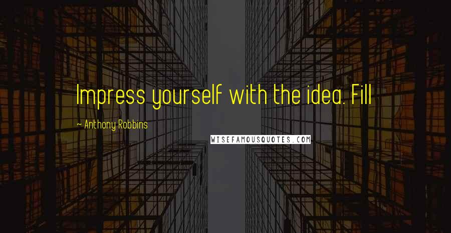 Anthony Robbins Quotes: Impress yourself with the idea. Fill