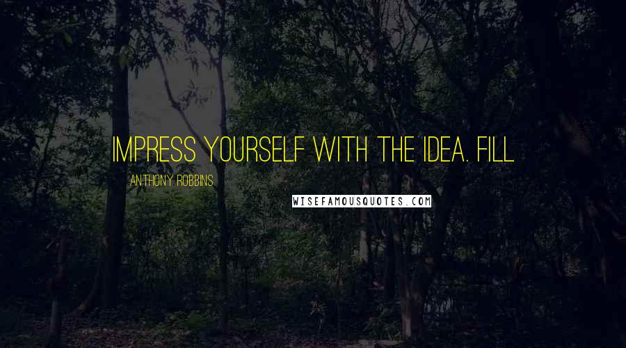 Anthony Robbins Quotes: Impress yourself with the idea. Fill