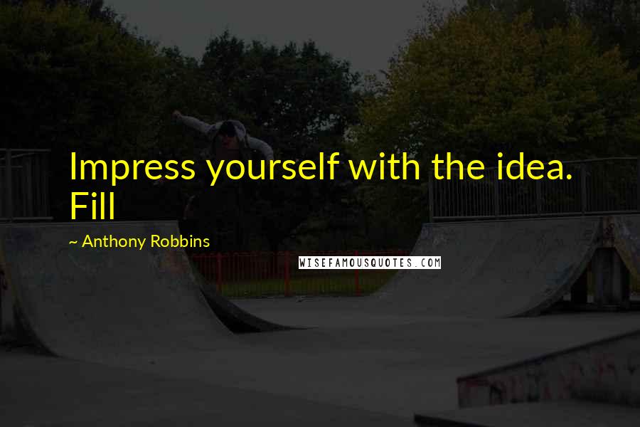Anthony Robbins Quotes: Impress yourself with the idea. Fill