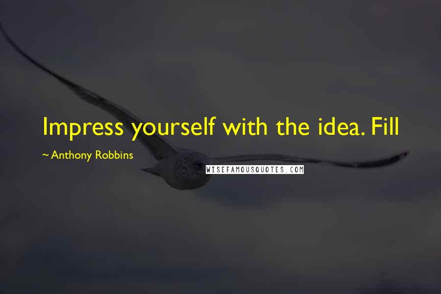 Anthony Robbins Quotes: Impress yourself with the idea. Fill