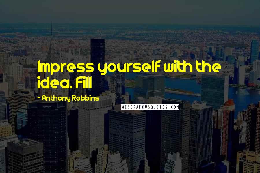 Anthony Robbins Quotes: Impress yourself with the idea. Fill