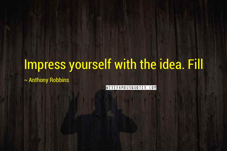 Anthony Robbins Quotes: Impress yourself with the idea. Fill