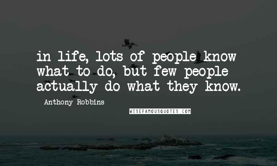 Anthony Robbins Quotes: in life, lots of people know what to do, but few people actually do what they know.