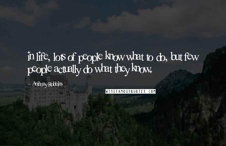 Anthony Robbins Quotes: in life, lots of people know what to do, but few people actually do what they know.