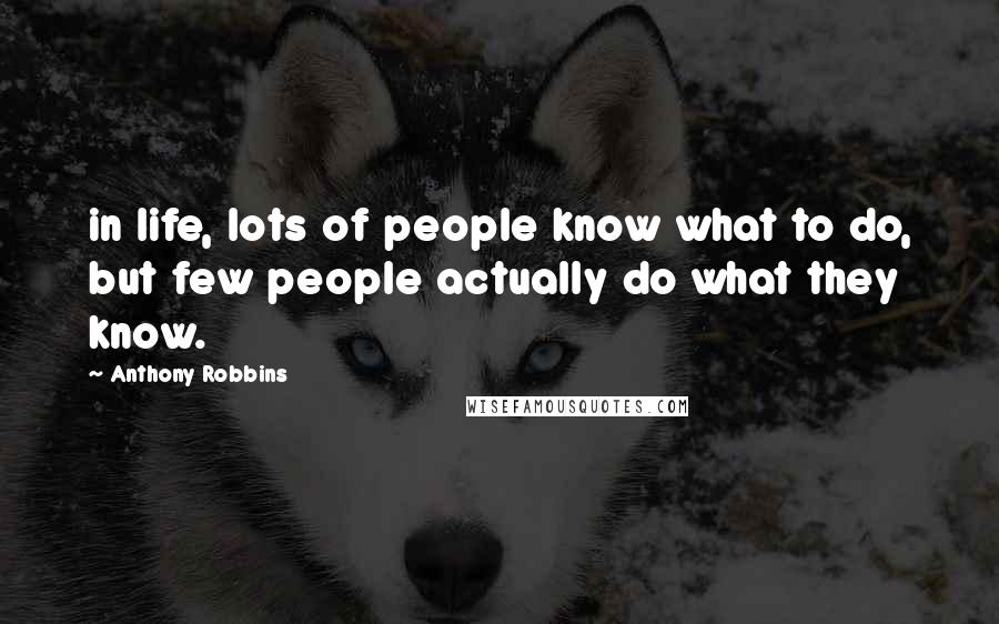 Anthony Robbins Quotes: in life, lots of people know what to do, but few people actually do what they know.