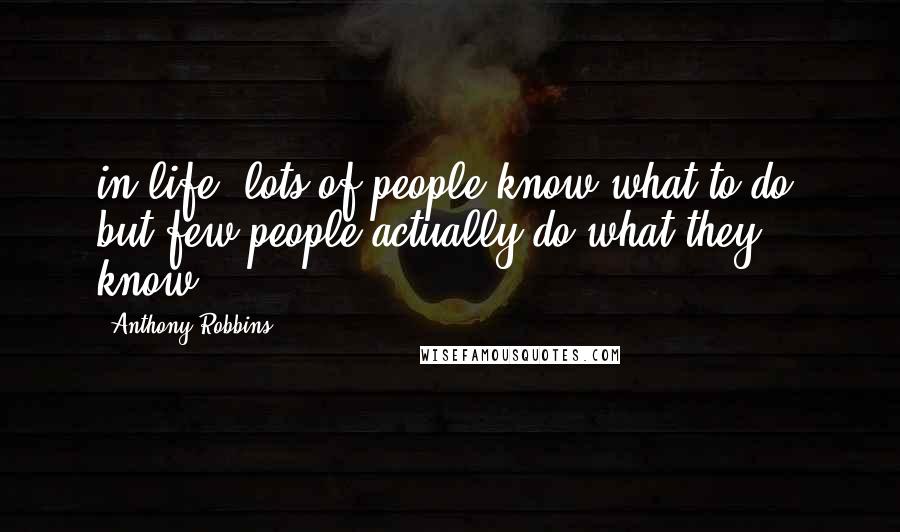 Anthony Robbins Quotes: in life, lots of people know what to do, but few people actually do what they know.