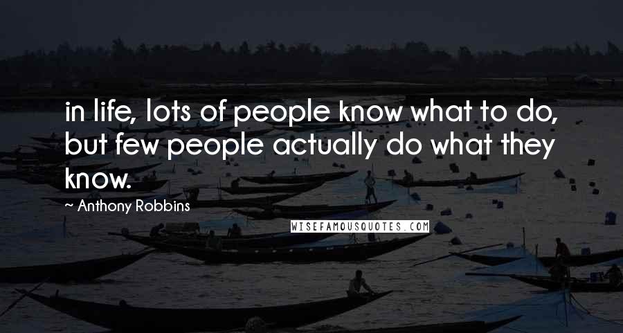 Anthony Robbins Quotes: in life, lots of people know what to do, but few people actually do what they know.