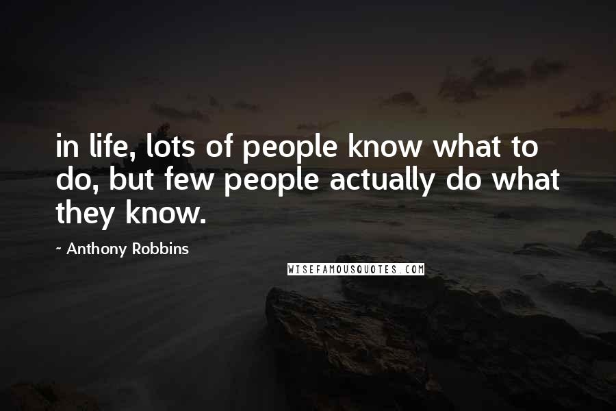 Anthony Robbins Quotes: in life, lots of people know what to do, but few people actually do what they know.