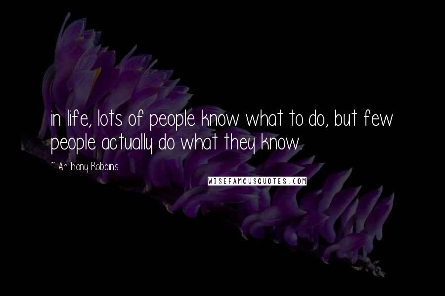 Anthony Robbins Quotes: in life, lots of people know what to do, but few people actually do what they know.