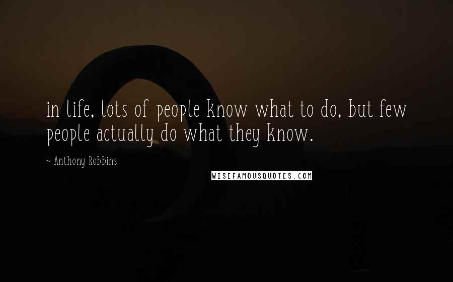 Anthony Robbins Quotes: in life, lots of people know what to do, but few people actually do what they know.