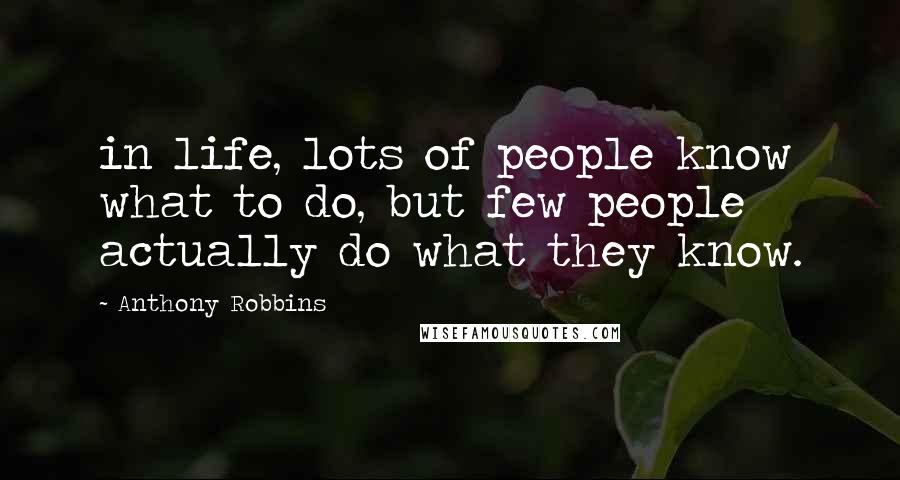 Anthony Robbins Quotes: in life, lots of people know what to do, but few people actually do what they know.