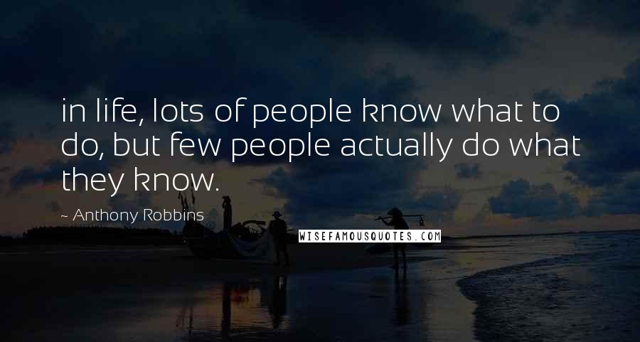 Anthony Robbins Quotes: in life, lots of people know what to do, but few people actually do what they know.