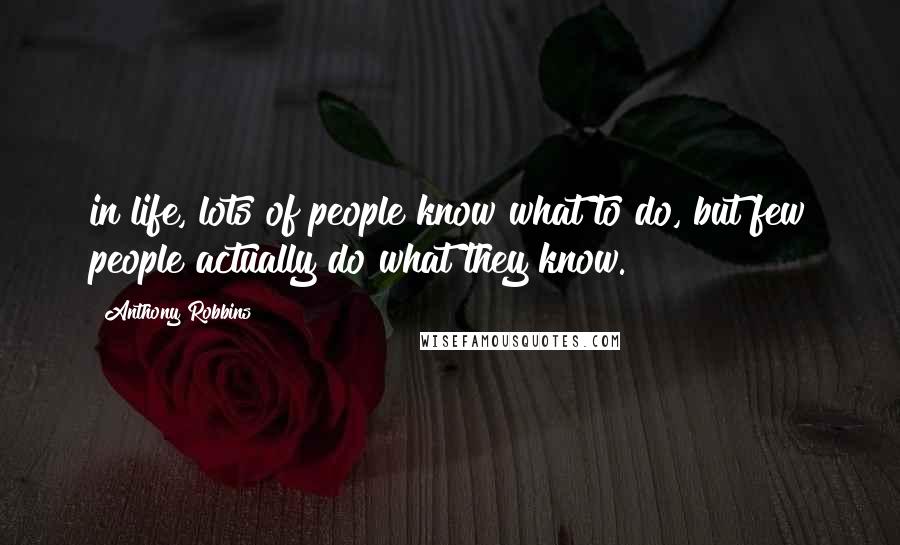 Anthony Robbins Quotes: in life, lots of people know what to do, but few people actually do what they know.